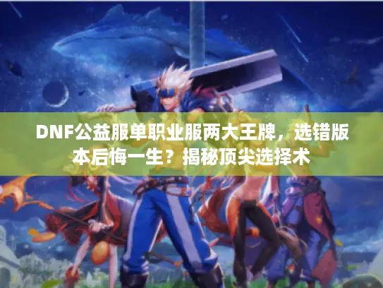 DNF公益服单职业服两大王牌，选错版本后悔一生？揭秘顶尖选择术