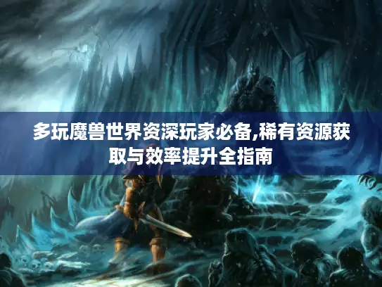 多玩魔兽世界资深玩家必备,稀有资源获取与效率提升全指南