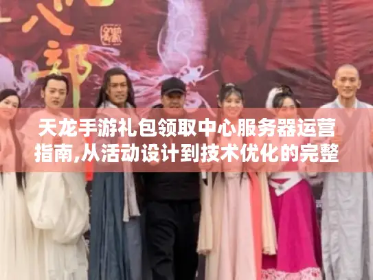 天龙手游礼包领取中心服务器运营指南,从活动设计到技术优化的完整方案 天龙手游礼包领取中心服务器运营指南,从活动设计到技术优化的完整方案