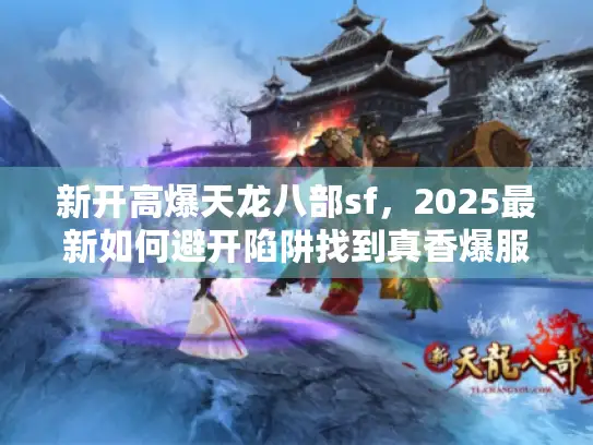 新开高爆天龙八部sf,2025最新如何避开陷阱找到真香爆服? 新开高爆天龙八部sf,2025最新如何避开陷阱找到真香爆服?