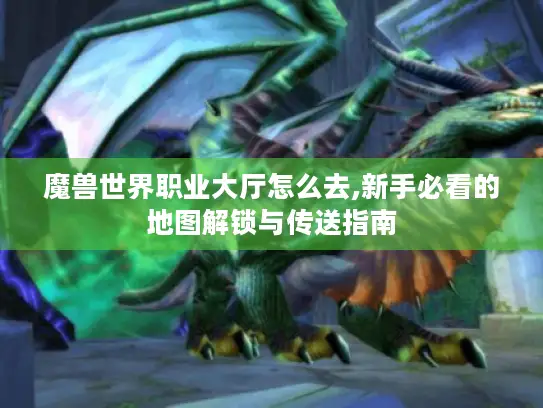 魔兽世界职业大厅怎么去,新手必看的地图解锁与传送指南