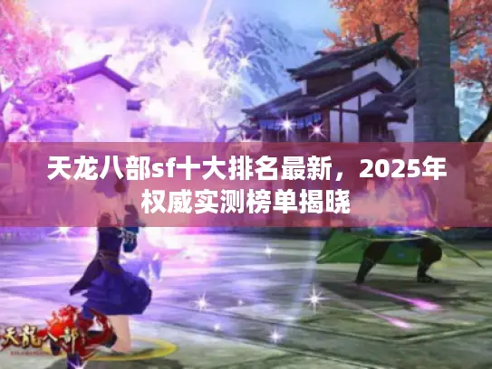 天龙八部sf十大排名最新,2025年权威实测榜单揭晓 天龙八部sf十大排名最新,2025年权威实测榜单揭晓