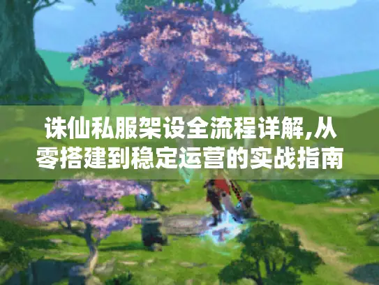 诛仙私服架设全流程详解,从零搭建到稳定运营的实战指南 诛仙私服架设全流程详解,从零搭建到稳定运营的实战指南