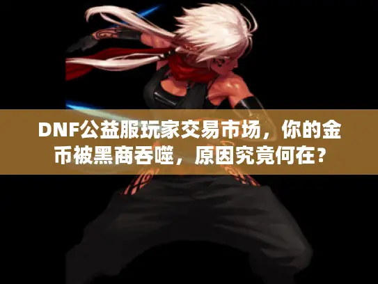 DNF公益服玩家交易市场，你的金币被黑商吞噬，原因究竟何在？