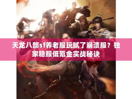 天龙八部sf养老服玩腻了崩溃服？独家稳服低氪金实战秘诀