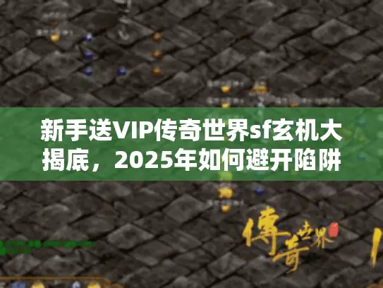 新手送VIP传奇世界sf玄机大揭底，2025年如何避开陷阱稳拿真福利？