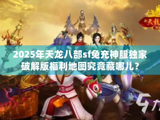 2025年天龙八部sf免充神服独家破解版福利地图究竟藏哪儿？