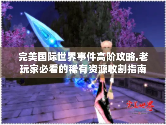 完美国际世界事件高阶攻略,老玩家必看的稀有资源收割指南