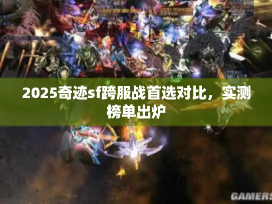2025奇迹sf跨服战首选对比，实测榜单出炉
