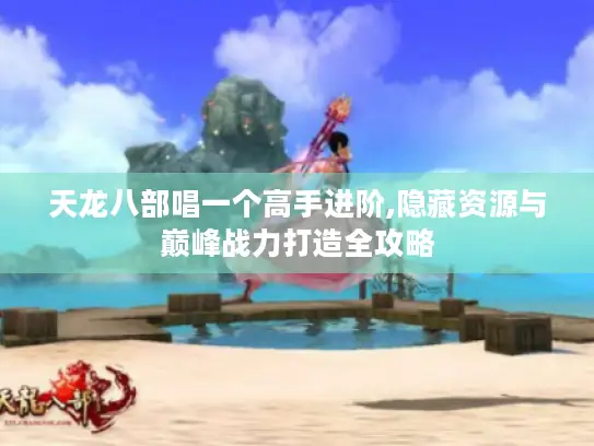 天龙八部唱一个高手进阶,隐藏资源与巅峰战力打造全攻略