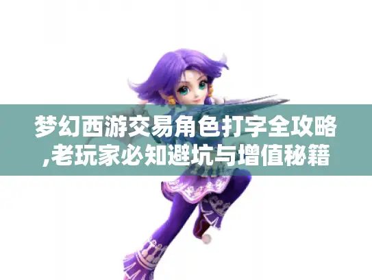 梦幻西游交易角色打字全攻略,老玩家必知避坑与增值秘籍! 梦幻西游交易角色打字全攻略,老玩家必知避坑与增值秘籍!