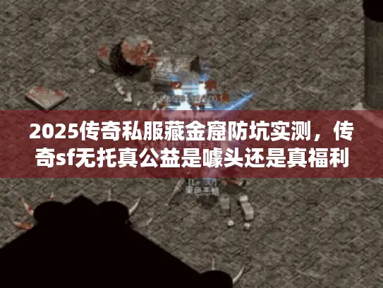 2025传奇私服藏金窟防坑实测，传奇sf无托真公益是噱头还是真福利？