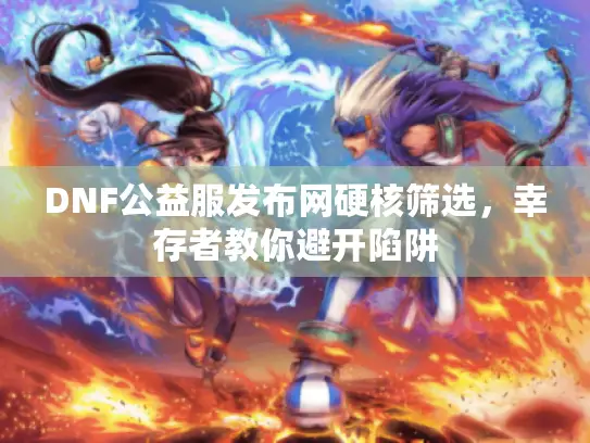 DNF公益服发布网硬核筛选，幸存者教你避开陷阱
