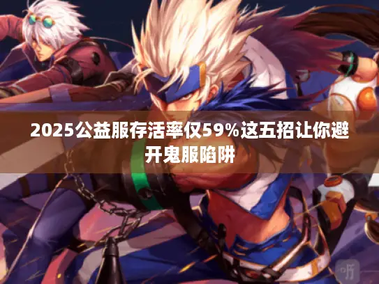 2025公益服存活率仅59%这五招让你避开鬼服陷阱