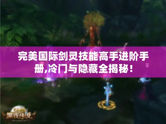 完美国际剑灵技能高手进阶手册,冷门与隐藏全揭秘！