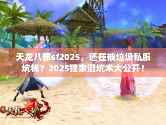 天龙八部sf2025，还在被垃圾私服坑钱？2025独家避坑术大公开！