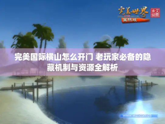 完美国际横山怎么开门 老玩家必备的隐藏机制与资源全解析