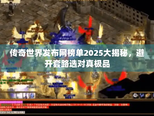 传奇世界发布网榜单2025大揭秘,避开套路选对真极品 传奇世界发布网榜单2025大揭秘,避开套路选对真极品