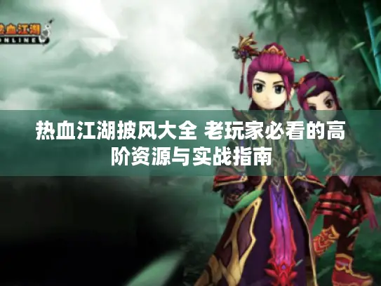 热血江湖披风大全 老玩家必看的高阶资源与实战指南