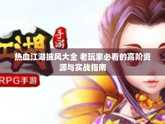 热血江湖披风大全 老玩家必看的高阶资源与实战指南