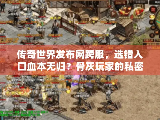 传奇世界发布网跨服，选错入口血本无归？骨灰玩家的私密选服法