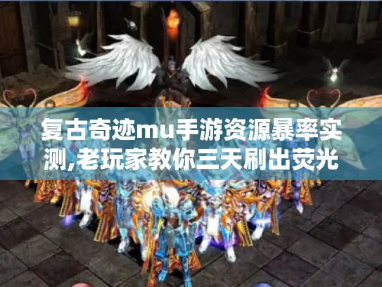 复古奇迹mu手游资源暴率实测,老玩家教你三天刷出荧光翅膀