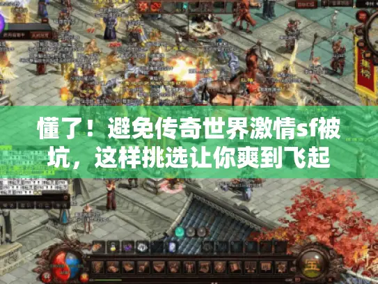 懂了!避免传奇世界激情sf被坑,这样挑选让你爽到飞起 懂了!避免传奇世界激情sf被坑,这样挑选让你爽到飞起