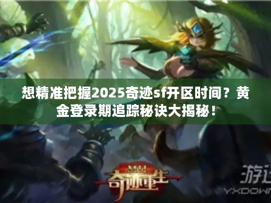 想精准把握2025奇迹sf开区时间？黄金登录期追踪秘诀大揭秘！