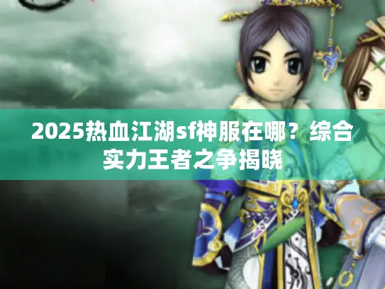 2025热血江湖sf神服在哪？综合实力王者之争揭晓