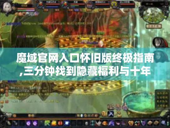 魔域官网入口怀旧版终极指南,三分钟找到隐藏福利与十年玩家才知道的进阶技巧