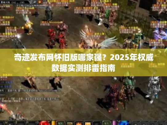 奇迹发布网怀旧版哪家强？2025年权威数据实测排雷指南