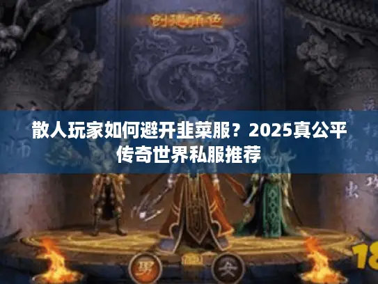散人玩家如何避开韭菜服?2025真公平传奇世界私服推荐 散人玩家如何避开韭菜服?2025真公平传奇世界私服推荐