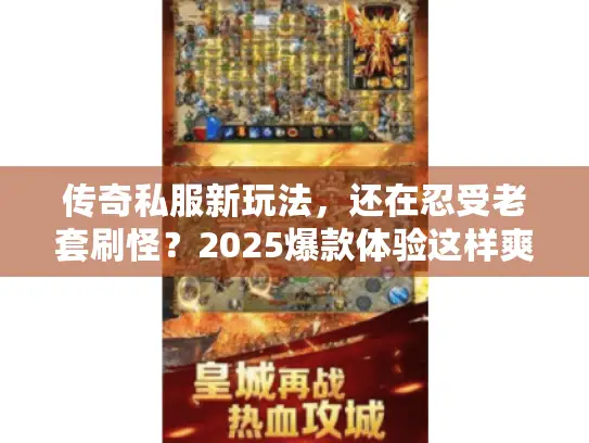 传奇私服新玩法,还在忍受老套刷怪?2025爆款体验这样爽翻天! 传奇私服新玩法,还在忍受老套刷怪?2025爆款体验这样爽翻天!