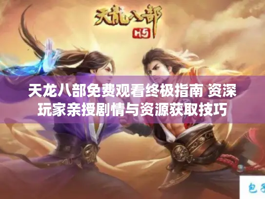天龙八部免费观看终极指南 资深玩家亲授剧情与资源获取技巧 天龙八部免费观看终极指南 资深玩家亲授剧情与资源获取技巧