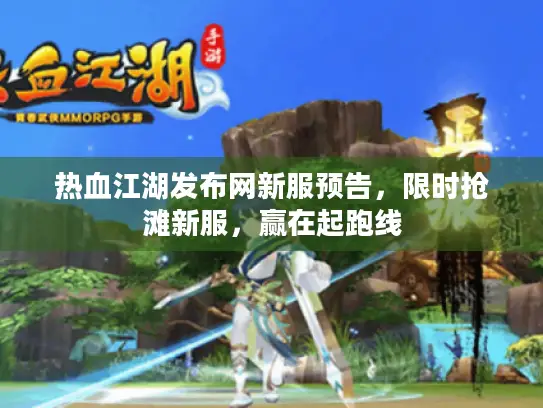 热血江湖发布网新服预告，限时抢滩新服，赢在起跑线