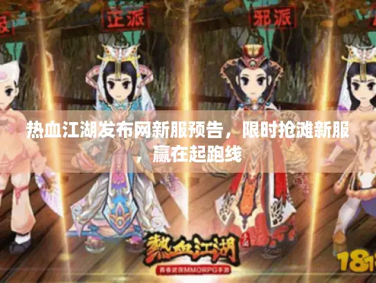 热血江湖发布网新服预告，限时抢滩新服，赢在起跑线