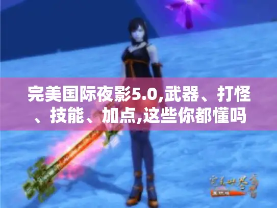 完美国际夜影5.0,武器、打怪、技能、加点,这些你都懂吗? 完美国际夜影5.0,武器、打怪、技能、加点,这些你都懂吗?
