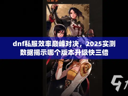 dnf私服效率巅峰对决，2025实测数据揭示哪个版本升级快三倍