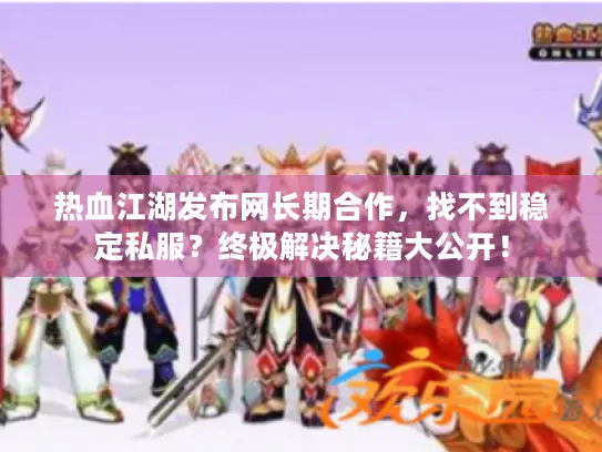 热血江湖发布网长期合作,找不到稳定私服?终极解决秘籍大公开! 热血江湖发布网长期合作,找不到稳定私服?终极解决秘籍大公开!