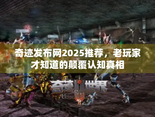 奇迹发布网2025推荐，老玩家才知道的颠覆认知真相