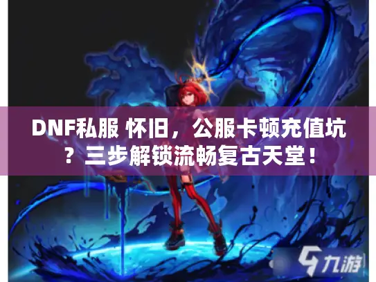 DNF私服 怀旧，公服卡顿充值坑？三步解锁流畅复古天堂！