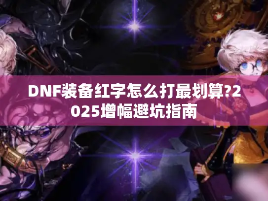 DNF装备红字怎么打最划算?2025增幅避坑指南
