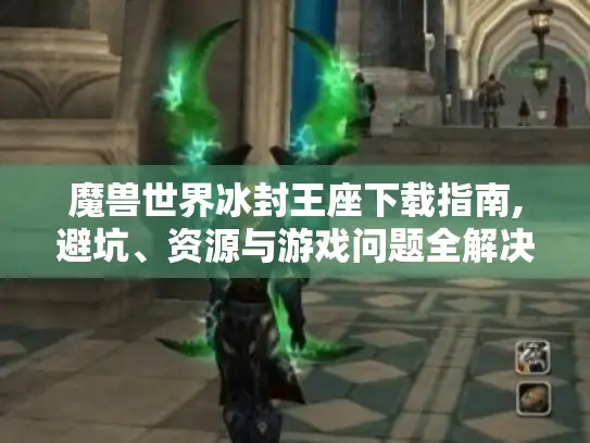 魔兽世界冰封王座下载指南,避坑、资源与游戏问题全解决! 魔兽世界冰封王座下载指南,避坑、资源与游戏问题全解决!
