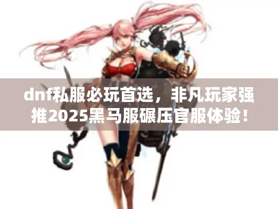 dnf私服必玩首选，非凡玩家强推2025黑马服碾压官服体验！