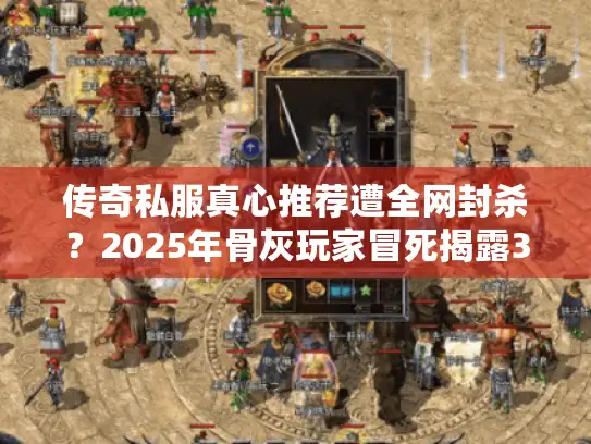 传奇私服真心推荐遭全网封杀?2025年骨灰玩家冒死揭露3大生存法则 传奇私服真心推荐遭全网封杀?2025年骨灰玩家冒死揭露3大生存法则