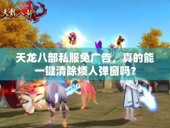 天龙八部私服免广告，真的能一键清除烦人弹窗吗？