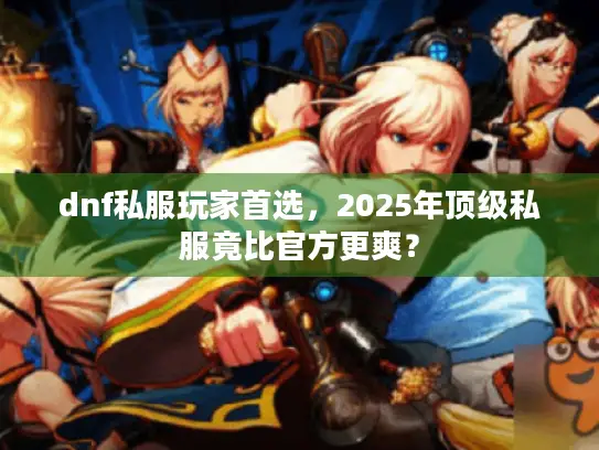 dnf私服玩家首选，2025年顶级私服竟比官方更爽？