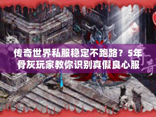 传奇世界私服稳定不跑路？5年骨灰玩家教你识别真假良心服