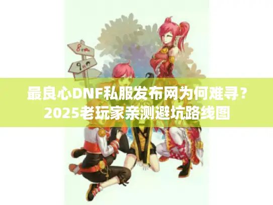 最良心DNF私服发布网为何难寻？2025老玩家亲测避坑路线图