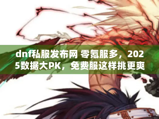 dnf私服发布网 零氪服多，2025数据大PK，免费服这样挑更爽！